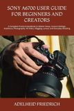 Sony A6700 User Guide for Beginners and Creators