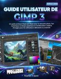 Guide GIMP Guide Utilisateur De GIMP 3: Un guide pratique étape par étape pour la retouche photo, l'art numérique, le design graphique et l'amélioration créative ... pour les utilisateurs débutants ou avancés