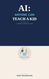 AI: Anyone Can Teach a Kid: A Parent's Guide to Teaching Your Child How to Use AI the Right Way