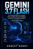GEMINI 3.7 FLASH: The Professional Guide to Prompting, Coding, AI Agents, Document Intelligence, Automation and Real-World Workflows 2026 EDITION