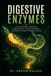 Digestive enzymes: A Practical Guide to Supporting Healthy Digestion, Nutrient Absorption, Gut Health, and Digestive Wellness Naturally