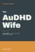The AuDHD Wife: A Husband's Guide to Understanding Your Autistic, ADHD Wife — Masking, Meltdowns, Sensory Needs, and a Stronger Neurodiverse Marriage