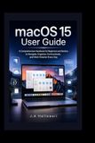macOS 15 user guide: A Comprehensive Handbook for Beginners and Seniors to Navigate, Organize, Communicate, and Work Smarter Every Day