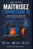Maîtrisez l’impression 3D: Le guide complet pour débuter, calibrer et réussir vos impressions 3D FDM (Cura, Bambu Studio, Anycubic, Creality…)