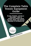 The Complete Table Tennis Equipment Guide: Blades, Rubbers, and Balls Explained — How to Choose the Perfect Setup for Spin, Speed, and Control (Beginner to Intermediate)