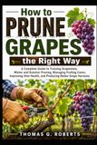 How to Prune Grapes the Right Way: A Complete Guide to Training Grapevines, Winter and Summer Pruning, Managing Fruiting Canes, Improving Vine Health, and Producing Better Grape Harvests