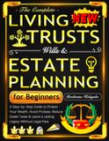 The Complete Living Trusts, Wills & Estate Planning for Beginners: A Step-by-Step Guide to Protect Your Wealth, Avoid Probate, Reduce Estate Taxes & Leave a Lasting Legacy Without Legal Fees