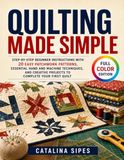 Quilting Made Simple: Step-by-Step Beginner Instructions with 20 Easy Patchwork Patterns, Essential Hand and Machine Techniques, and Creative Projects to Complete Your First Quilt