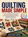 Quilting Made Simple: Step-by-Step Beginner Instructions with 20 Easy Patchwork Patterns, Essential Hand and Machine Techniques, and Creative Projects to Complete Your First Quilt