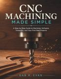 CNC Machining Made Simple: A Step-by-Step Guide to Machines, Software, Toolpaths, and Your First Real Projects