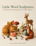 Little Wool Sculptures: 20 Adorable Needle Felting Projects for Complete Beginners