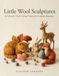 Little Wool Sculptures: 20 Adorable Needle Felting Projects for Complete Beginners