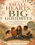 SMALL HEARTS, BIG GOODBYES: Helping Children and Teens Heal from the Loss of People, Places, and Things