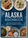 Alaska Kochbuch: Die leckersten Alaska Rezepte für jeden Geschmack und Anlass - inkl. Räuchern, Sauerteig, Kelp, Akutaq uvm.