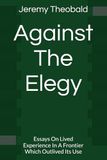 Against The Elegy: Essays On Lived Experience In A Frontier Which Outlived Its Use