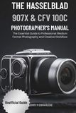 THE Hasselblad THE HASSELBLAD 907X & CFV 100C PHOTOGRAPHER’S MANUAL: The Essential Guide to Professional Medium Format Photography and Creative Workflow
