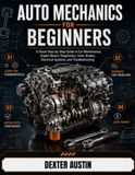 Auto Mechanics For Beginners: A Visual Step-by-Step Guide to Car Maintenance, Engine Basics, Diagnostics, Tools, Brakes, Electrical Systems, and Troubleshooting