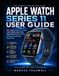 APPLE WATCH SERIES 11 USER GUIDE: The Complete Beginner-to-Expert Guide to Mastering Your New Apple Watch, from Basic Setup to Advanced Health and Fitness Tools