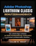 Adobe Photoshop Lightroom Classic Benutzerhandbuch: Der vollständige Leitfaden zur RAW-Fotobearbeitung, Farbkorrektur und einem professionellen Workflow