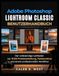 Adobe Photoshop Lightroom Classic Benutzerhandbuch: Der vollständige Leitfaden zur RAW-Fotobearbeitung, Farbkorrektur und einem professionellen Workflow