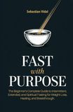 FAST WITH PURPOSE: The Beginner's Complete Guide to Intermittent, Extended, and Spiritual Fasting for Weight Loss, Healing, and Breakthrough.