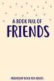 A Book Full Of Friends: Friendship Book for Adults to Fill In and Answer Funny Questions | For More Than 30 Friends