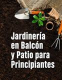 Jardinería en Balcón y Patio para Principiantes: Guía Completa de Autosuficiencia en Espacios Pequeños: Tipos de Suelo, Abono Natural, Siembra, Cosecha y Conservación de Alimentos