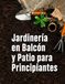 Jardinería en Balcón y Patio para Principiantes: Guía Completa de Autosuficiencia en Espacios Pequeños: Tipos de Suelo, Abono Natural, Siembra, Cosecha y Conservación de Alimentos