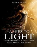 Ashes Heidi F. Dunn Ashes to Light: A Memoir of Survival and Reclaiming My Spirit