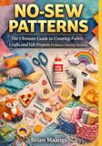 NO-SEW PATTERNS: The Ultimate Guide to Creating Fabric Crafts and Felt Projects Without a Sewing Machine