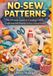 NO-SEW PATTERNS: The Ultimate Guide to Creating Fabric Crafts and Felt Projects Without a Sewing Machine
