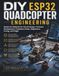 DIY ESP32 Quadcopter Engineering: Hands-On Methods for Circuit Design, Firmware Development, Propulsion Setup, Diagnostics, Tuning, and Flight