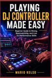 Playing DJ Controller Made Easy: Beginner Guide to Mixing, Beatmatching, and Live DJ Performance Skills