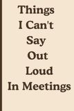 Things I Can't Say Out Loud In Meetings: funny gag gift notebook for coworkers, office friends, and meeting lovers.