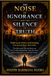 The Noise Of Ignorance And The Silence Of Truth: Why People Explain What They Don’t Understand And Follow What Destroys Them