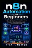 n8n Automation for Beginners: Build AI Agents, Automate Repetitive Work, Connect APIs, Gmail, Google Sheets, ChatGPT, Webhooks, and Business Workflows Step by Step