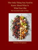 The Only Thing You Need to Know About Wine Is What You Like: The Essential Guide to Wine