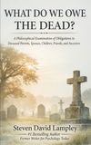 WHAT DO WE OWE THE DEAD?: A Philosophical Examination of Obligations to Deceased Parents, Spouses, Children, Friends, and Ancestors