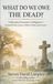 WHAT DO WE OWE THE DEAD?: A Philosophical Examination of Obligations to Deceased Parents, Spouses, Children, Friends, and Ancestors