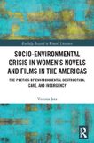 Socio-Environmental Routledge Socio-Environmental Crisis in Women’s Novels and Films in The Americas: The Poetics of Environmental Destruction, Care, and Insurgency