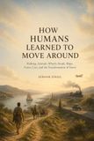 HOW HUMANS LEARNED TO MOVE AROUND: Walking, Animals, Wheels, Roads, Ships, Trains, Cars, and the Transformation of Travel