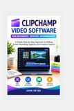 Clipchamp Video Software for Beginners, Seniors, Intermediate: A Simple Step-by-Step Approach to Editing, Screen Recording, Captions, and Creative Pro