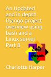 An Updated and in depth Django project overview using bash and a Linux server Part 8