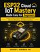 ESP32 Cloud and IoT Mastery Made Easy for Beginners: A Step-by-Step Guide for Beginners to Understand Sensors, Networking, and Edge Computing