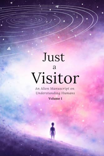 Just a Visitor: An Alien Manuscript on Understanding Humans : Volume 1
