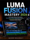 LumaFusion Mastery 2026: The Complete Step-by-Step Guide to Mobile Video Editing, Multitrack Workflows, Color Grading, Audio, Effects, and Professional Content Creation