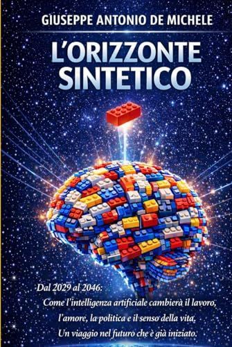 L'Orizzonte Sintetico: Dal 2029 al 2046: Come l'intelligenza artificiale cambierà il lavoro, l'amore, la politica e il senso della vita. Un viaggio nel futuro che è già iniziato.