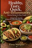 Healthy, Tasty, Quick, Anti-Inflammatory Mexican Recipes for Busy People: 100 High-Protein, Fiber-Rich, 30-Minute Tacos, Bowls, Soups, Salsas & One-Pan Meals