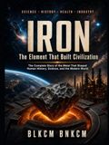 IRON: The Element That Built Civilization: The Complete Story of the Metal That Shaped Human History, Science, and the Modern World