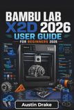 Bambu Lab X2D USER GUIDE For Beginners 2026: Printer Setup, Material Selection, Multi-Color Projects, Routine Maintenance, Remote Monitoring, Print Improvements and Everyday 3D Printing Success